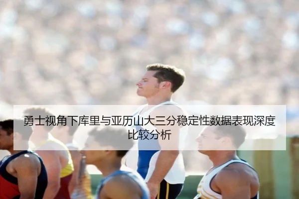 勇士视角下库里与亚历山大三分稳定性数据表现深度比较分析