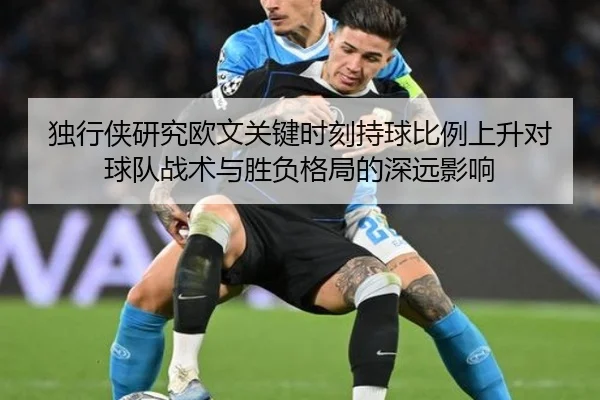 独行侠研究欧文关键时刻持球比例上升对球队战术与胜负格局的深远影响