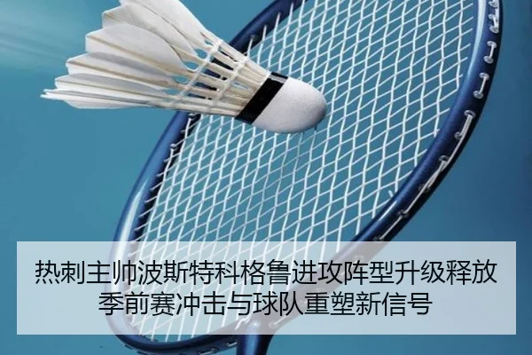 热刺主帅波斯特科格鲁进攻阵型升级释放季前赛冲击与球队重塑新信号