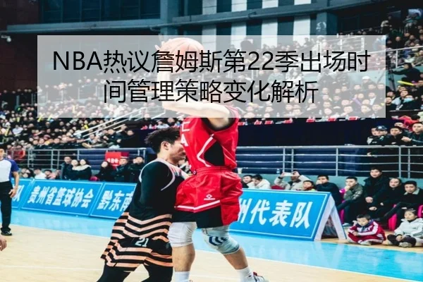 NBA热议詹姆斯第22季出场时间管理策略变化解析