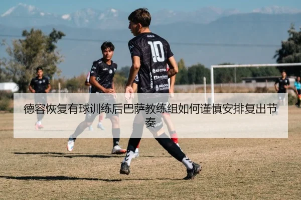 德容恢复有球训练后巴萨教练组如何谨慎安排复出节奏